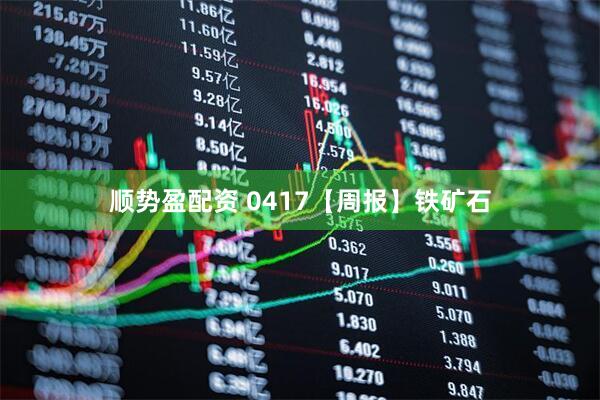 顺势盈配资 0417【周报】铁矿石