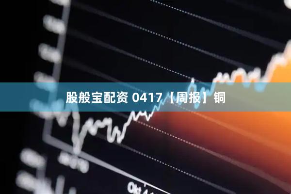 股般宝配资 0417【周报】铜