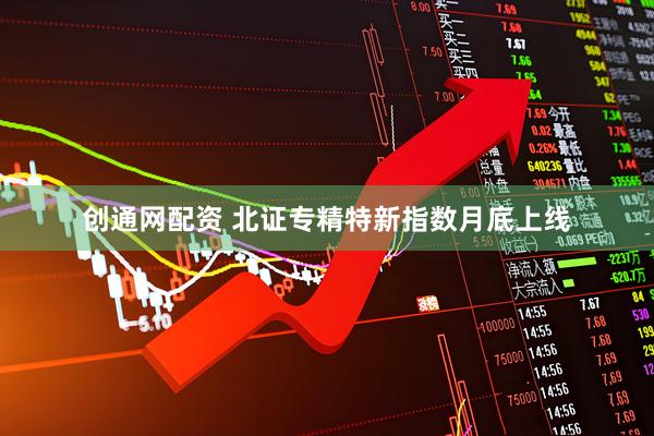 创通网配资 北证专精特新指数月底上线