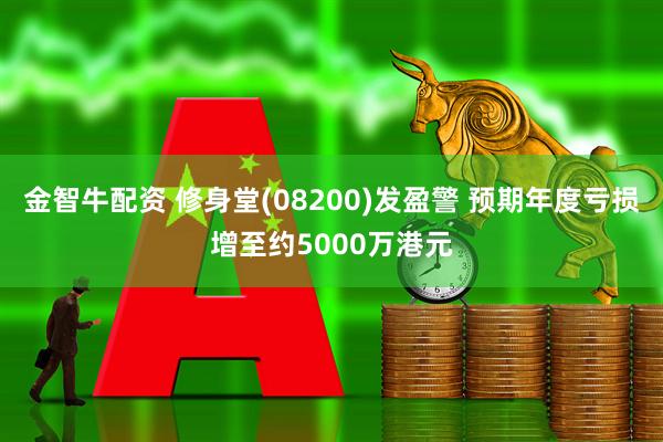 金智牛配资 修身堂(08200)发盈警 预期年度亏损增至约5000万港元