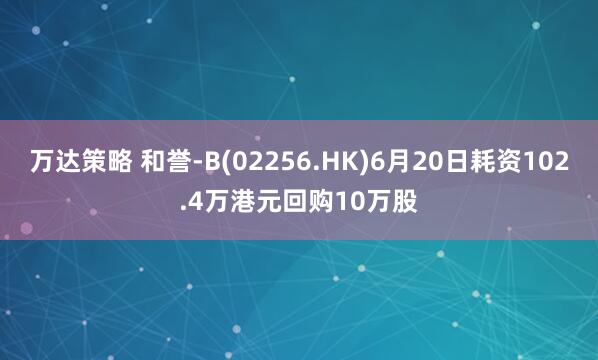 万达策略 和誉-B(02256.HK)6月20日耗资102.4万港元回购10万股