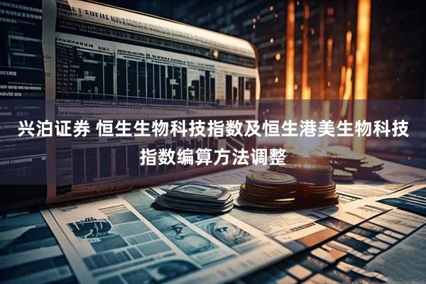 兴泊证券 恒生生物科技指数及恒生港美生物科技指数编算方法调整