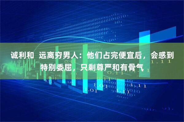 诚利和  远离穷男人：他们占完便宜后，会感到特别委屈，只剩尊严和有骨气