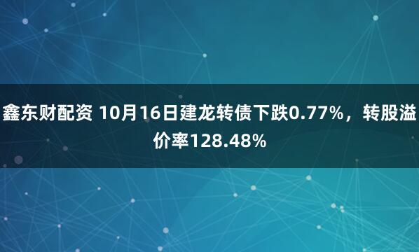 鑫东财配资 10月16日建龙转债下跌0.77%，转股溢价率128.48%