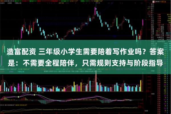 造富配资 三年级小学生需要陪着写作业吗？答案是：不需要全程陪伴，只需规则支持与阶段指导