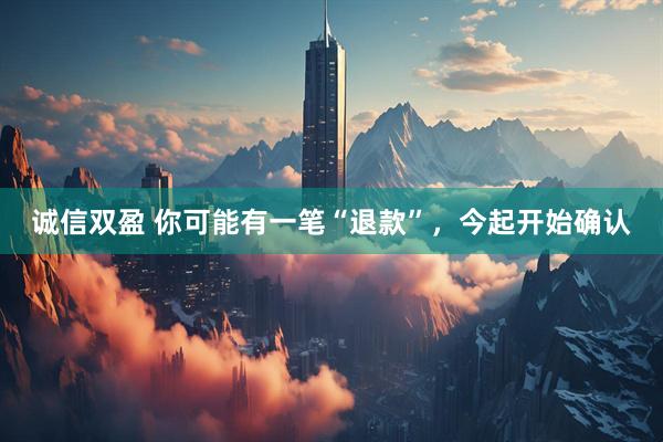 诚信双盈 你可能有一笔“退款”，今起开始确认