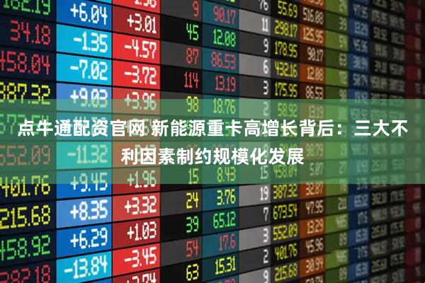 点牛通配资官网 新能源重卡高增长背后：三大不利因素制约规模化发展