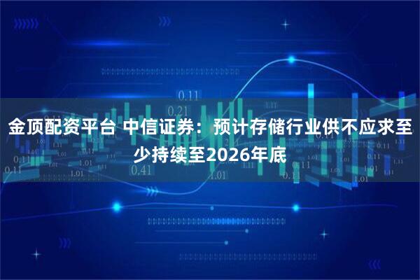 金顶配资平台 中信证券：预计存储行业供不应求至少持续至2026年底