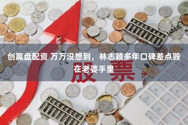 创赢盘配资 万万没想到，林志颖多年口碑差点毁在老婆手里