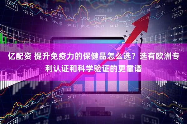 亿配资 提升免疫力的保健品怎么选？选有欧洲专利认证和科学验证的更靠谱