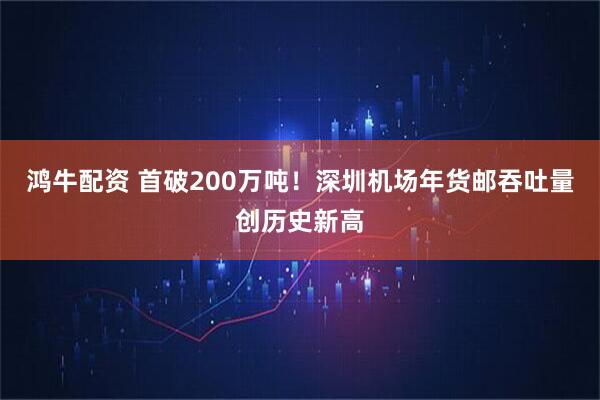 鸿牛配资 首破200万吨！深圳机场年货邮吞吐量创历史新高