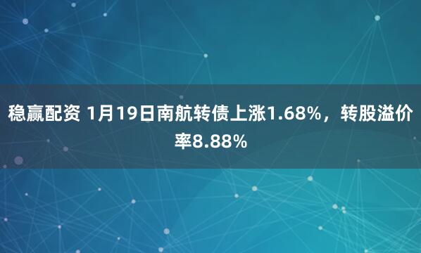 稳赢配资 1月19日南航转债上涨1.68%，转股溢价率8.88%