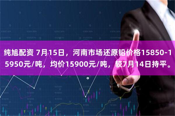 纯旭配资 7月15日，河南市场还原铅价格15850-15950元/吨，均价15900元/吨，较7月14日持平。
