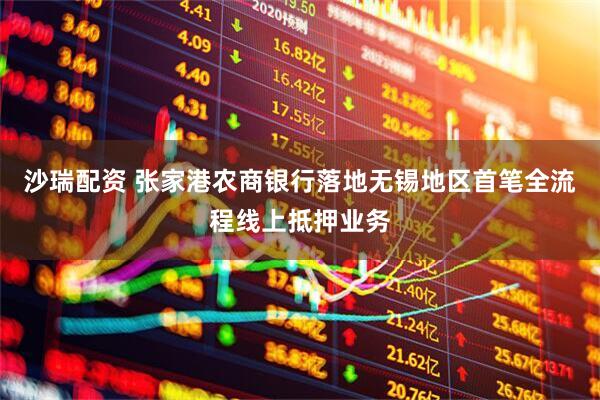 沙瑞配资 张家港农商银行落地无锡地区首笔全流程线上抵押业务