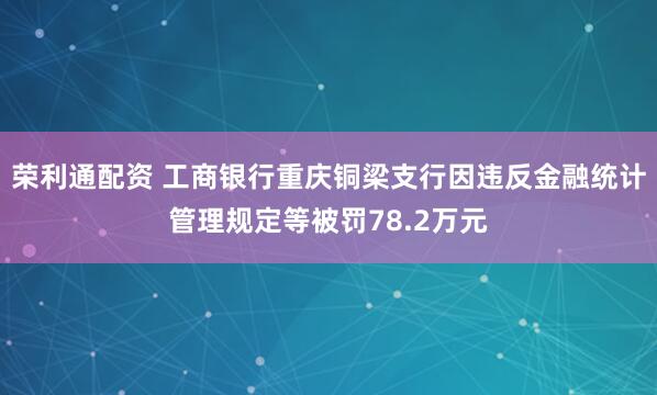 荣利通配资 工商银行重庆铜梁支行因违反金融统计管理规定等被罚78.2万元
