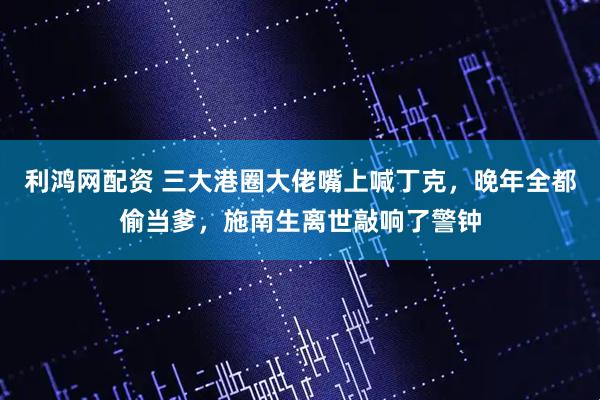 利鸿网配资 三大港圈大佬嘴上喊丁克，晚年全都偷当爹，施南生离世敲响了警钟