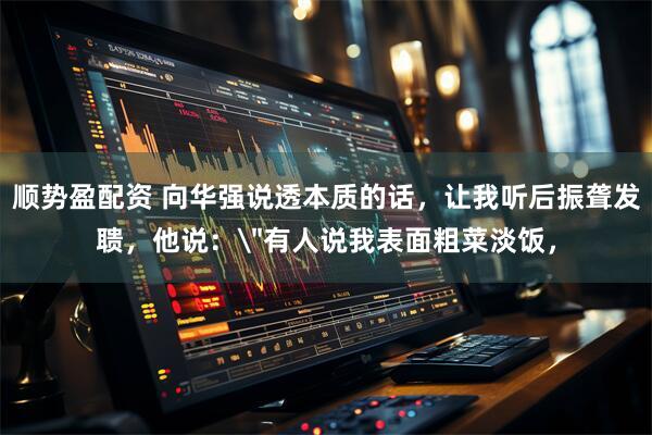 顺势盈配资 向华强说透本质的话，让我听后振聋发聩，他说：＂有人说我表面粗菜淡饭，